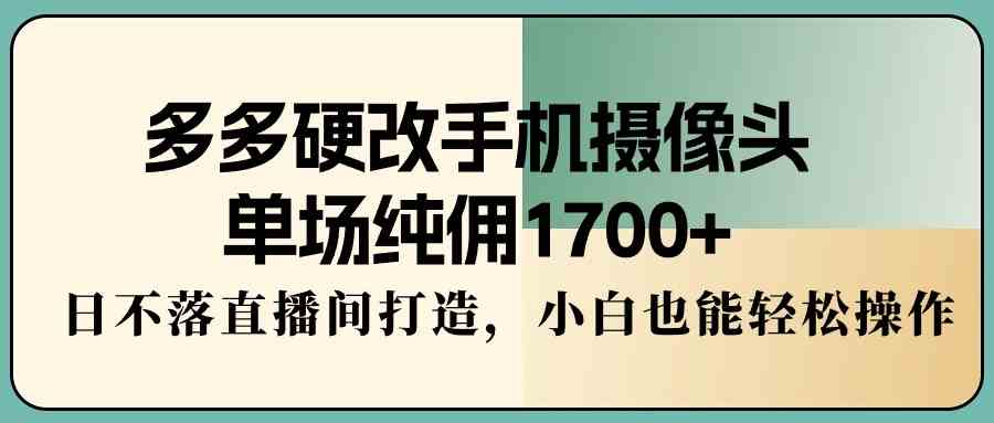 （9228期）多多硬改手机摄像头，单场纯佣1700+，日不落直播间打造，小白也能轻松操作-网创-网赚-项目-兼职青絲网创