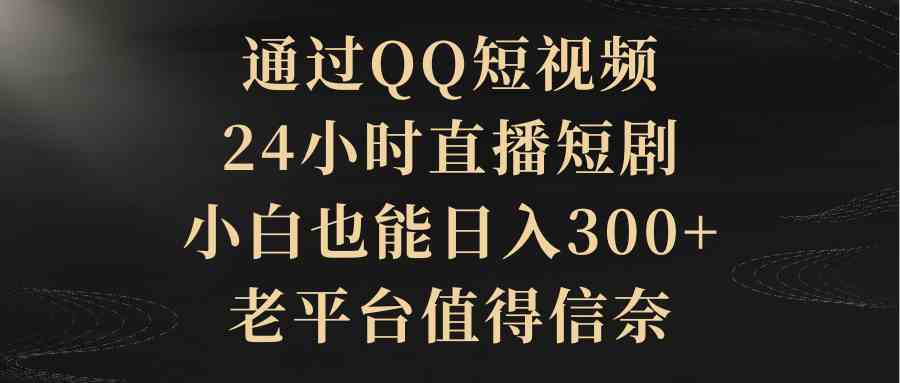 （9241期）通过QQ短视频、24小时直播短剧，小白也能日入300+，老平台值得信奈-网创-网赚-项目-兼职青絲网创