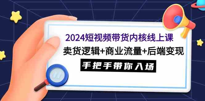 （9471期）2024短视频带货内核线上课：卖货逻辑+商业流量+后端变现，手把手带你入场-网创-网赚-项目-兼职青絲网创