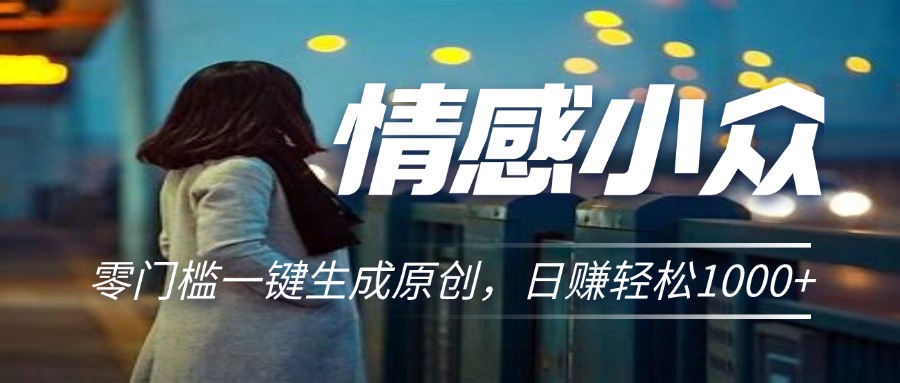 情感小众赛道，零门槛一键生成原创，日赚轻松2000+-网创-网赚-项目-兼职青絲网创