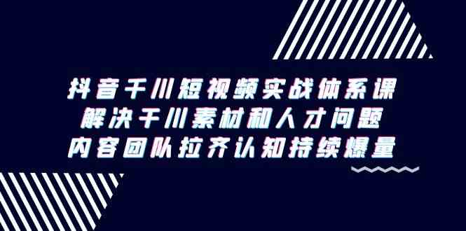 （9173期）抖音千川短视频实战体系课，解决干川素材和人才问题，内容团队拉齐认知…-网创-网赚-项目-兼职青絲网创