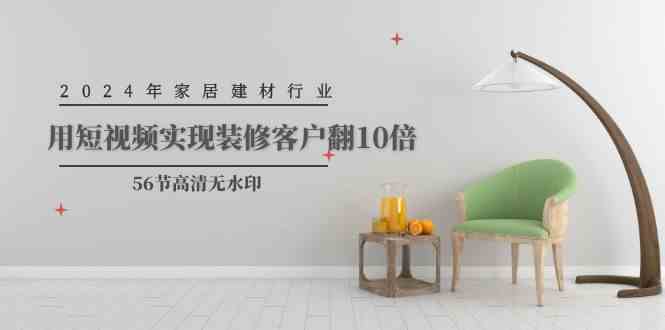 （9975期）2024年家居建材行业，用短视频实现装修客户翻10倍（56节高清无水印）-网创-网赚-项目-兼职青絲网创