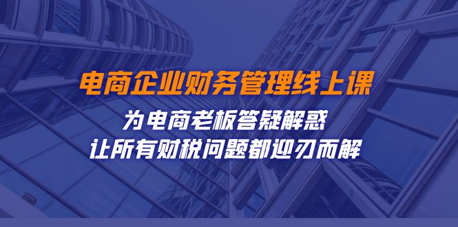 电商企业-财务管理线上课：为电商老板答疑解惑-让所有财税问题都迎刃而解-网创-网赚-项目-兼职青絲网创