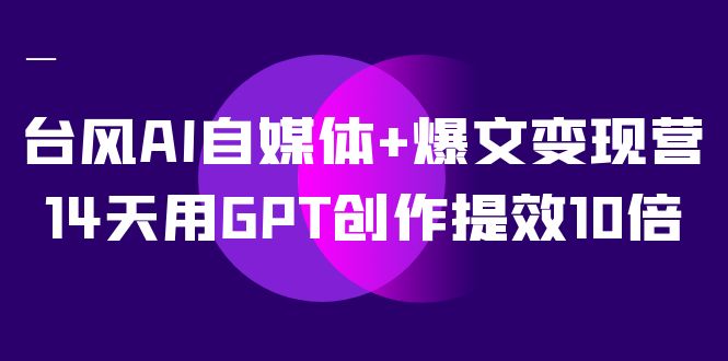 台风AI自媒体+爆文变现营，14天用GPT创作提效10倍（12节课）-网创-网赚-项目-兼职青絲网创