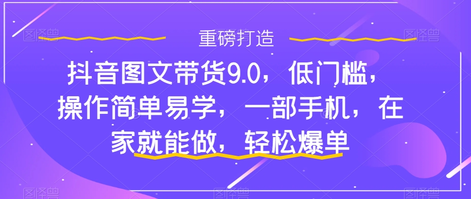 抖音图文带货9.0，低门槛，操作简单易学，一部手机，在家就能做，轻松爆单-网创-网赚-项目-兼职青絲网创