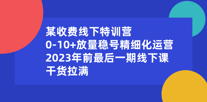 某收费线下特训营：0-10+放量稳号精细化运营，2023年前最后一期线下课-网创-网赚-项目-兼职青絲网创