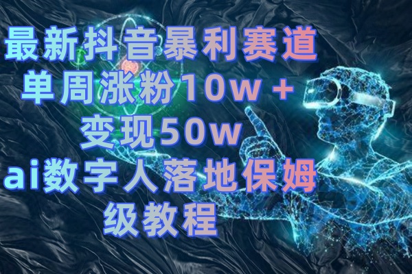 最新抖音暴利赛道，单周涨粉10w＋变现50w的ai数字人落地保姆级教程-网创-网赚-项目-兼职青絲网创