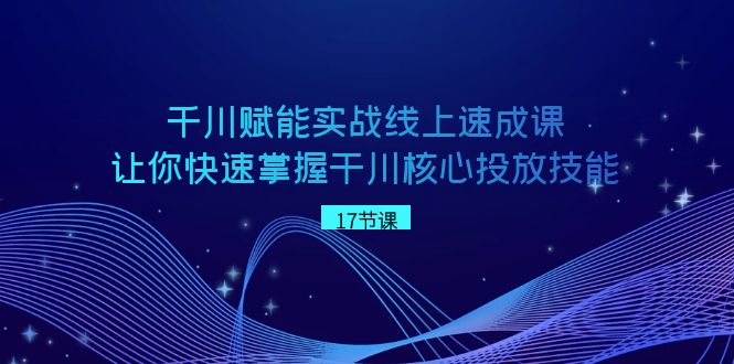 千川 赋能实战线上速成课，让你快速掌握干川核心投放技能-网创-网赚-项目-兼职青絲网创