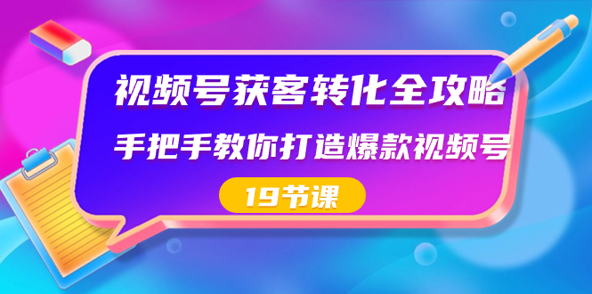 视频号-获客转化全攻略，手把手教你打造爆款视频号（19节课）-网创-网赚-项目-兼职青絲网创