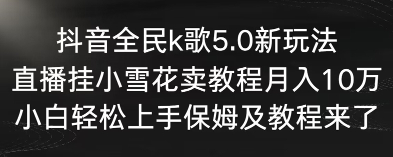 抖音全民k歌5.0新玩法，直播挂小雪花卖教程月入10万，小白轻松上手，保姆及教程来了-网创-网赚-项目-兼职青絲网创