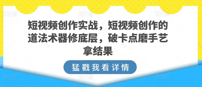 短视频创作实战，短视频创作的道法术器修底层，破卡点磨手艺拿结果-网创-网赚-项目-兼职青絲网创