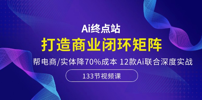 （10428期）Ai终点站，打造商业闭环矩阵，帮电商/实体降70%成本，12款Ai联合深度实战-网创-网赚-项目-兼职青絲网创