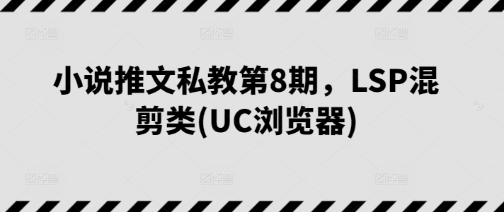 小说推文私教第8期，LSP混剪类(UC浏览器)-网创-网赚-项目-兼职青絲网创