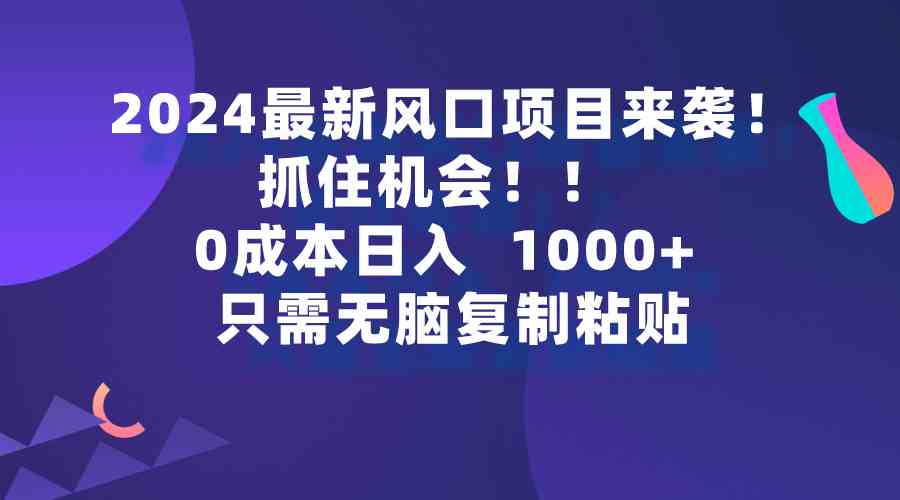 （9899期）2024最新风口项目来袭，抓住机会，0成本一部手机日入1000+，只需无脑复…-网创-网赚-项目-兼职青絲网创