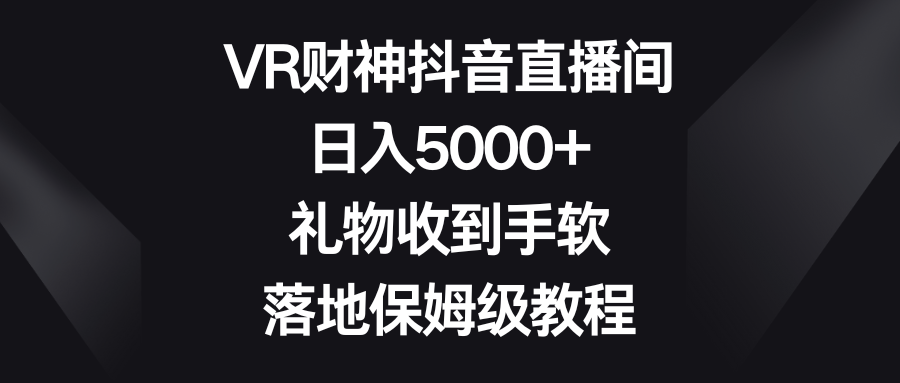 VR财神抖音直播间，日入5000+，礼物收到手软，落地保姆级教程-网创-网赚-项目-兼职青絲网创