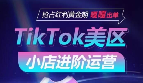 TikTok Shop美区小店进阶运营，抢占红利黄金期 嘎嘎出单-网创-网赚-项目-兼职青絲网创