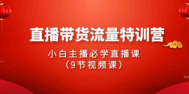 （9592期）2024直播带货流量特训营，小白主播必学直播课（9节视频课）-网创-网赚-项目-兼职青絲网创