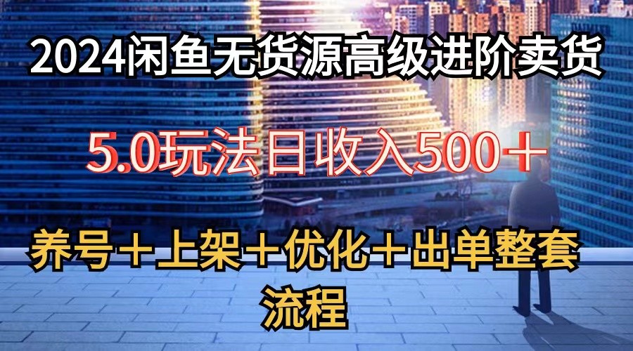 2024闲鱼无货源高级进阶卖货5.0，养号＋选品＋上架＋优化＋出单整套流程-网创-网赚-项目-兼职青絲网创
