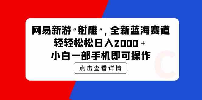 （9936期）网易新游 射雕 全新蓝海赛道，轻松日入2000＋小白一部手机即可操作-网创-网赚-项目-兼职青絲网创