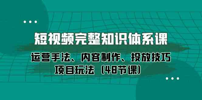 （10095期）短视频-完整知识体系课，运营手法、内容制作、投放技巧项目玩法（48节课）-网创-网赚-项目-兼职青絲网创