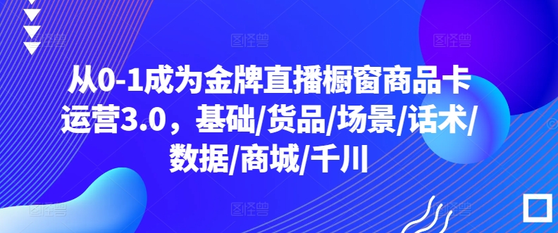 从0-1成为金牌直播橱窗商品卡运营3.0，基础/货品/场景/话术/数据/商城/千川-网创-网赚-项目-兼职青絲网创