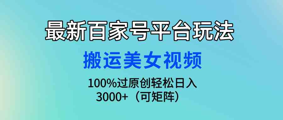 （9852期）最新百家号平台玩法，搬运美女视频100%过原创大揭秘，轻松日入3000+（可…-网创-网赚-项目-兼职青絲网创