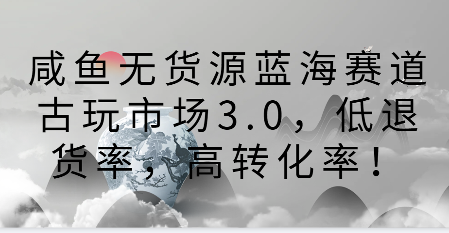咸鱼无货源蓝海赛道古玩市场3.0，低退货率，高转化率！-网创-网赚-项目-兼职青絲网创