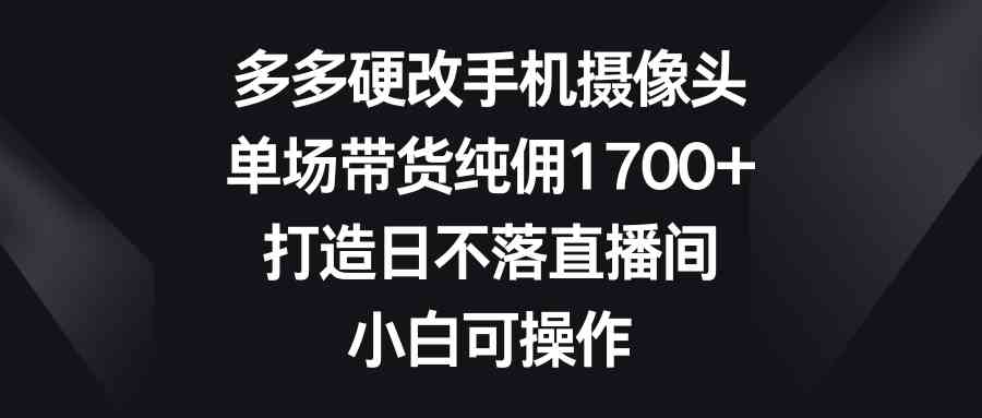 （9162期）多多硬改手机摄像头，单场带货纯佣1700+，打造日不落直播间，小白可操作-网创-网赚-项目-兼职青絲网创