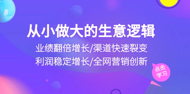 （10438期）从小做大生意逻辑：业绩翻倍增长/渠道快速裂变/利润稳定增长/全网营销创新-网创-网赚-项目-兼职青絲网创