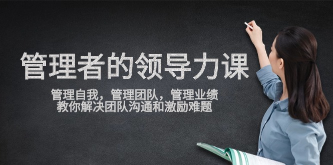 管理者领导力课，管理自我，管理团队，管理业绩，教你解决团队沟通和激励难题-网创-网赚-项目-兼职青絲网创