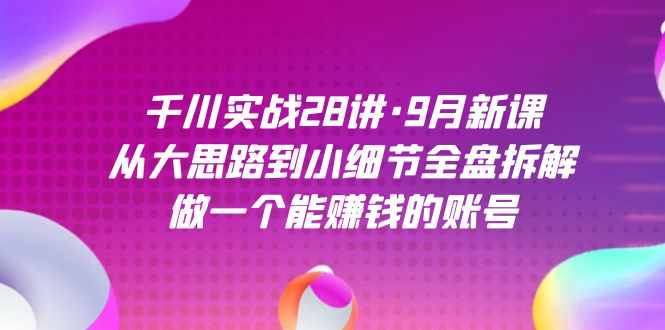 千川实战28讲·9月新课：从大思路到小细节全盘拆解，做一个能赚钱的账号-网创-网赚-项目-兼职青絲网创