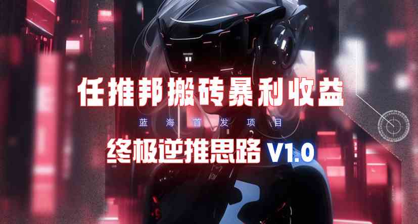 （9566期）【限时蓝海】任推邦搬砖暴利吃收益_终极逆推思路V1.0-网创-网赚-项目-兼职青絲网创