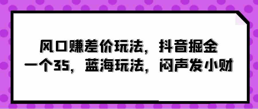 （10022期）风口赚差价玩法，抖音掘金，一个35，蓝海玩法，闷声发小财-网创-网赚-项目-兼职青絲网创