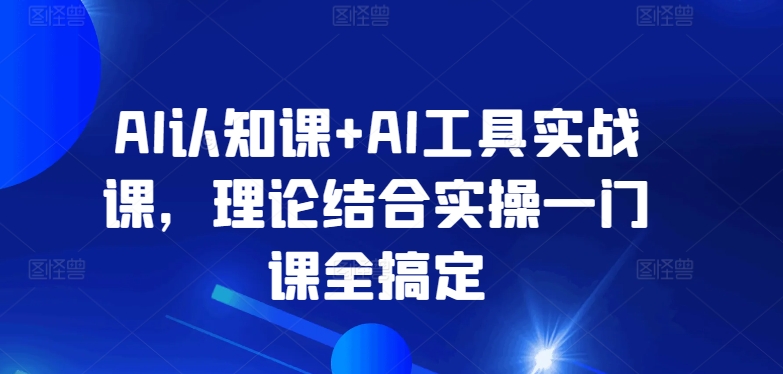 AI认知课+AI工具实战课，理论结合实操一门课全搞定-网创-网赚-项目-兼职青絲网创