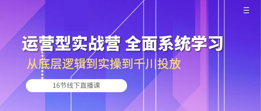 运营型实战营 全面系统学习-从底层逻辑到实操到千川投放（16节线下直播课)-网创-网赚-项目-兼职青絲网创