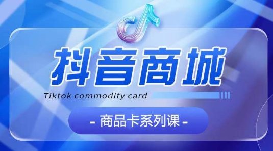 抖音商品卡系列课程，大模块【认知】【基础】【运营】【玩法】系统教学-网创-网赚-项目-兼职青絲网创