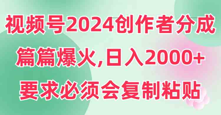 （9292期）视频号2024创作者分成，片片爆火，要求必须会复制粘贴，日入2000+-网创-网赚-项目-兼职青絲网创