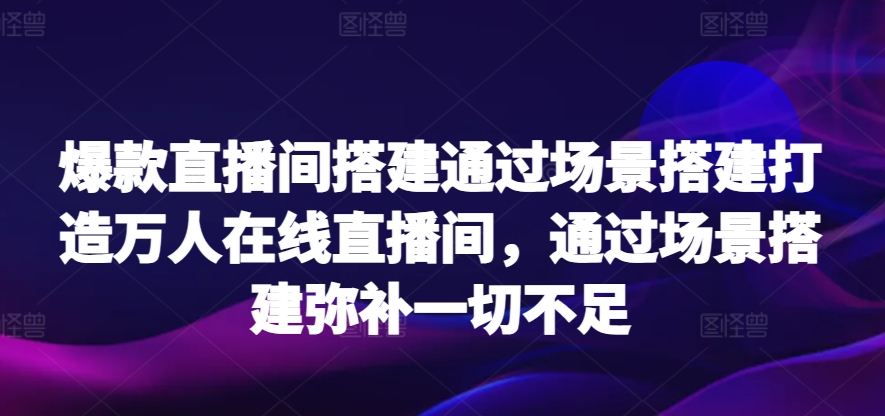 爆款直播间搭建通过场景搭建打造万人在线直播间，通过场景搭建弥补一切不足-网创-网赚-项目-兼职青絲网创
