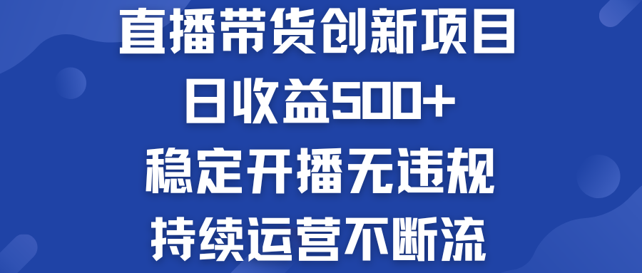直播带货创新项目：日收益500+  稳定开播无违规  持续运营不断流-网创-网赚-项目-兼职青絲网创