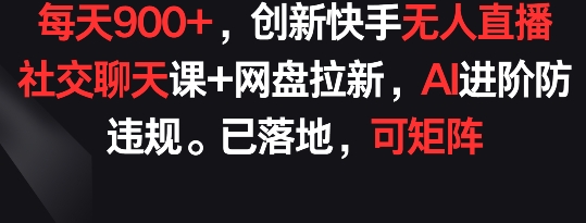 每天900+，创新快手无人直播社交聊天课+网盘拉新，AI进阶防违规 已落地 可矩阵-网创-网赚-项目-兼职青絲网创