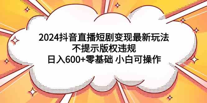 （9305期）2024抖音直播短剧变现最新玩法，不提示版权违规 日入600+零基础 小白可操作-网创-网赚-项目-兼职青絲网创