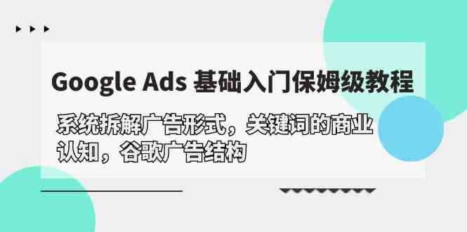 （10018期）Google Ads 基础入门，系统拆解广告形式/关键词的商业认知/谷歌广告结构-网创-网赚-项目-兼职青絲网创