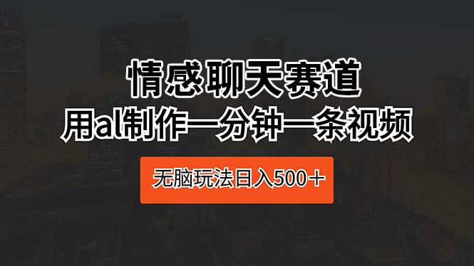 （10254期）情感聊天赛道 用al制作一分钟一条视频 无脑玩法日入500＋-网创-网赚-项目-兼职青絲网创