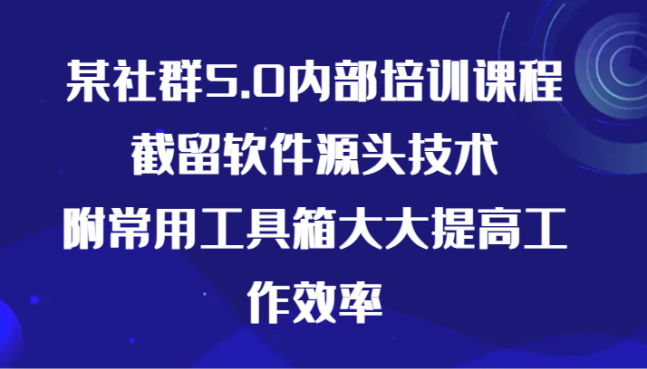 某社群5.0内部培训课程，截留软件源头技术，附常用工具箱大大提高工作效率-网创-网赚-项目-兼职青絲网创