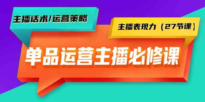 单品运营实操主播必修课：主播话术/运营策略/主播表现力（27节课）-网创-网赚-项目-兼职青絲网创