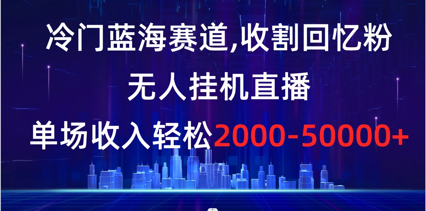 冷门蓝海赛道，收割回忆粉，无人挂机直播，单场收入轻松2000-5w+-网创-网赚-项目-兼职青絲网创