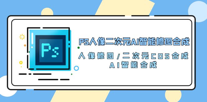 PS人像二次元AI智能修图 合成 人像修图/二次元 COS合成/AI 智能合成（119节完整版）-网创-网赚-项目-兼职青絲网创