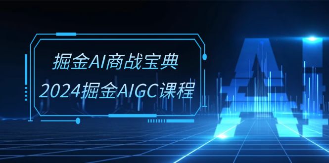 掘金AI商战宝典系统班：2024掘金AIGC课程（30节视频课）-网创-网赚-项目-兼职青絲网创