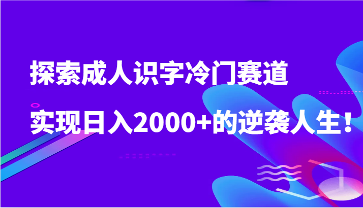 探索成人识字冷门赛道，实现日入2000+的逆袭人生！-网创-网赚-项目-兼职青絲网创