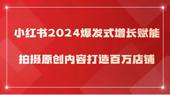 小红书2024爆发式增长赋能，拍摄原创内容打造百万店铺！-网创-网赚-项目-兼职青絲网创